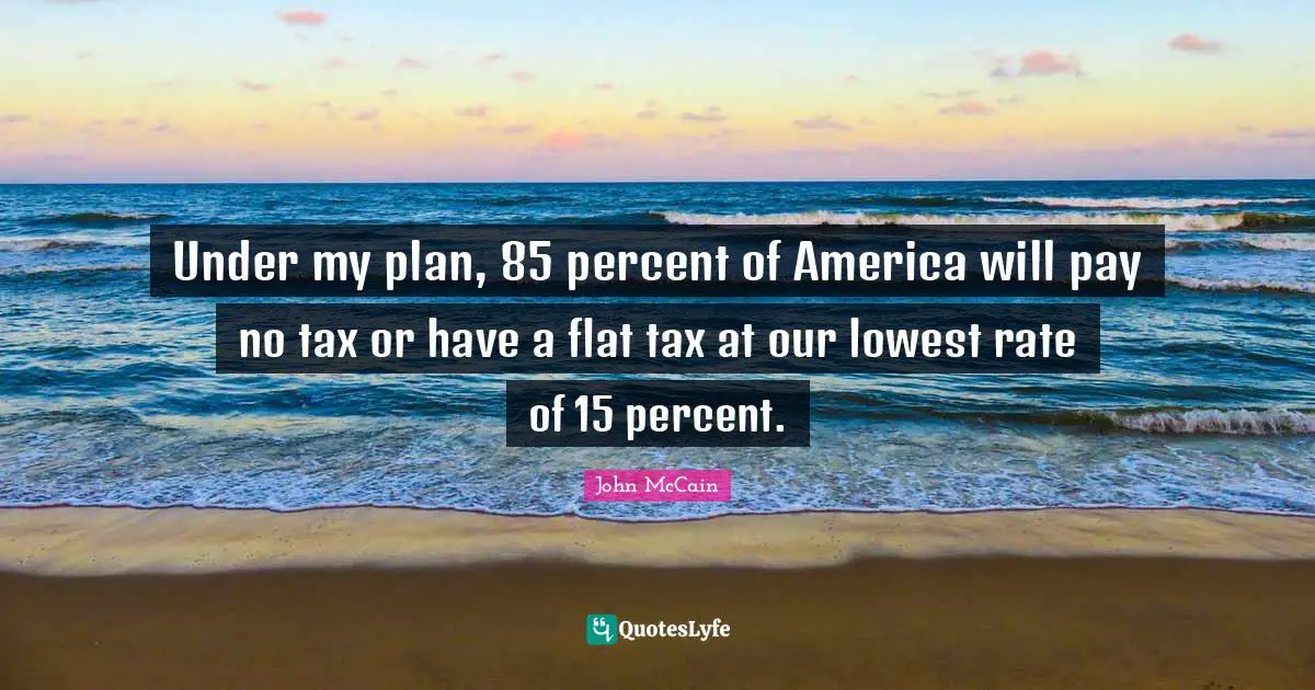 Under my plan, 85 percent of America will pay no tax or have a flat tax at our lowest rate of 15 percent.