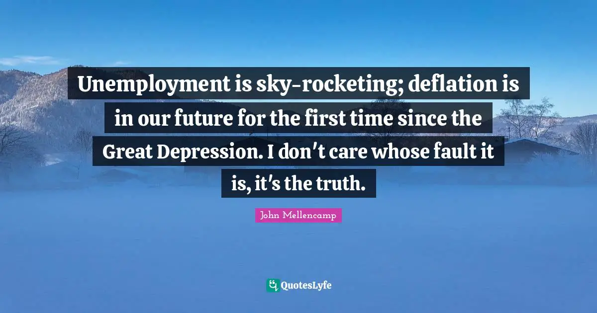 Our Future Quotes: "Unemployment is sky-rocketing; deflation is in our future for the first time since the Great Depression. I don't care whose fault it is, it's the truth."