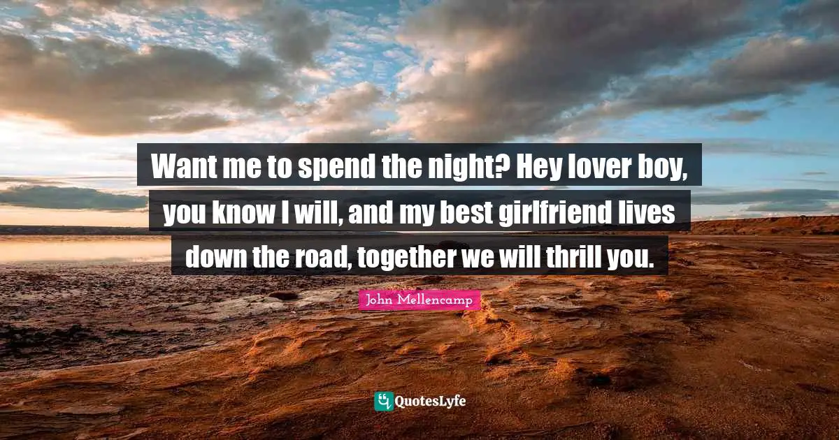 Want me to spend the night? Hey lover boy, you know I will, and my best girlfriend lives down the road, together we will thrill you.