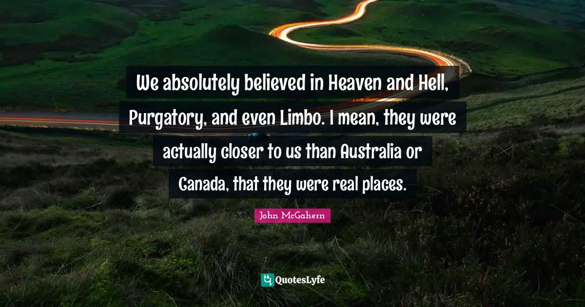Purgatory Quotes: "We absolutely believed in Heaven and Hell, Purgatory, and even Limbo. I mean, they were actually closer to us than Australia or Canada, that they were real places."