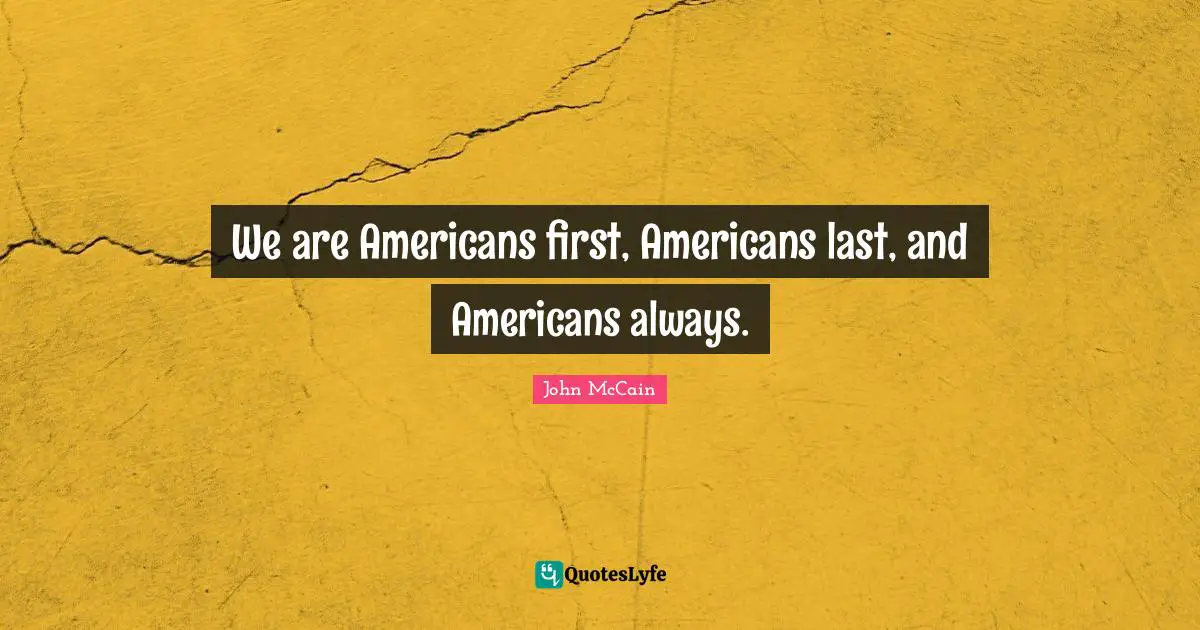 We are Americans first, Americans last, and Americans always.
