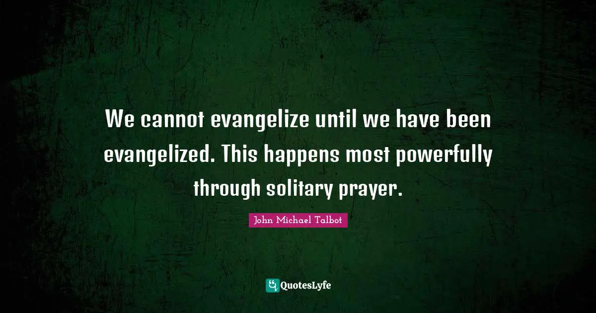 We cannot evangelize until we have been evangelized. This happens most powerfully through solitary prayer.