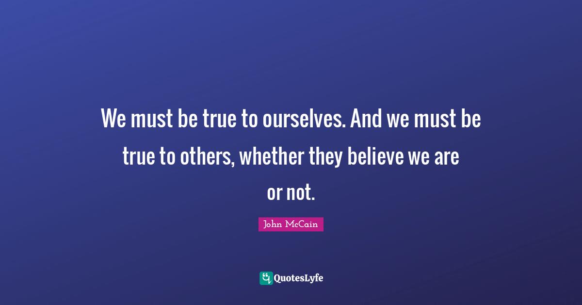 We must be true to ourselves. And we must be true to others, whether they believe we are or not.