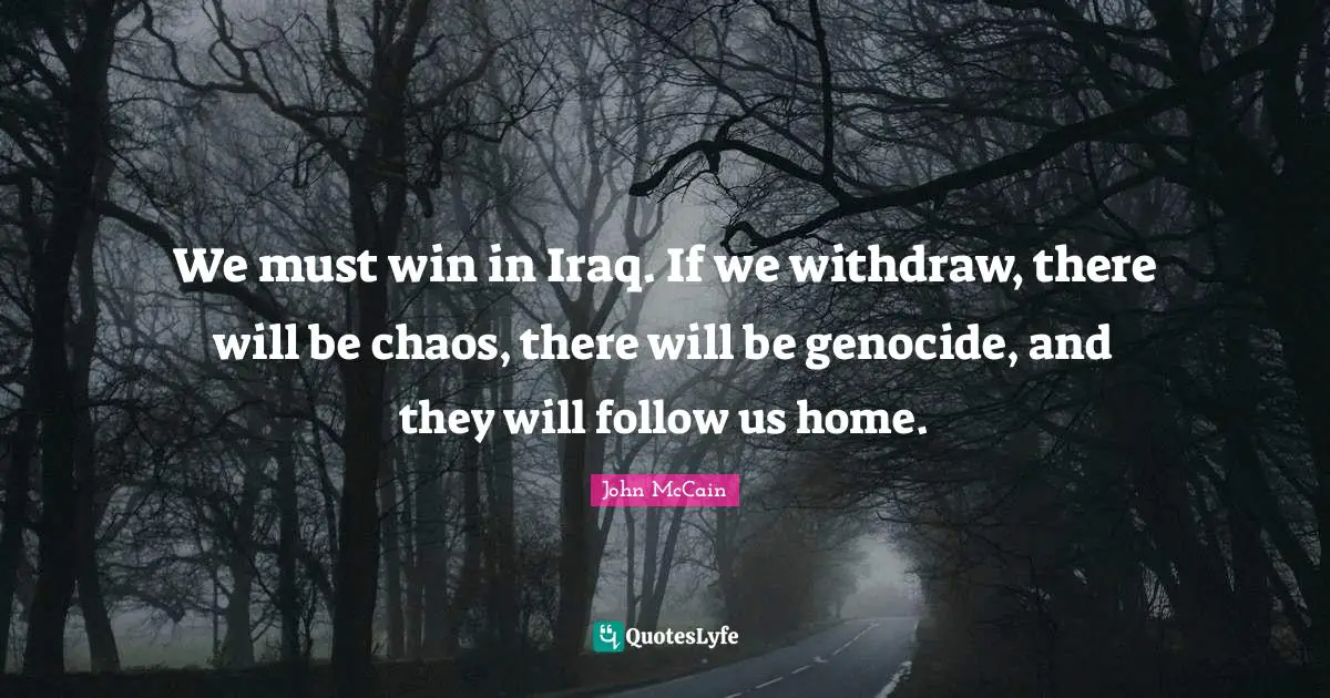 We must win in Iraq. If we withdraw, there will be chaos, there will be genocide, and they will follow us home.