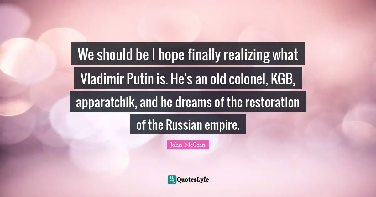 We should be I hope finally realizing what Vladimir Putin is. He's an old colonel, KGB, apparatchik, and he dreams of the restoration of the Russian empire.