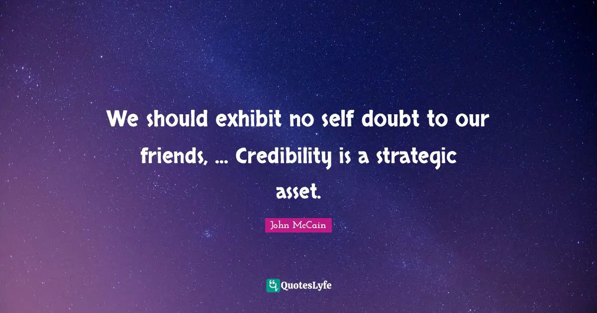 We should exhibit no self doubt to our friends, ... Credibility is a strategic asset.