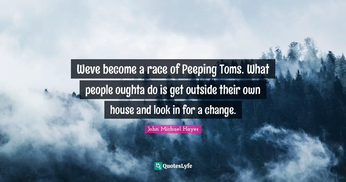 Weve become a race of Peeping Toms. What people oughta do is get outside their own house and look in for a change.