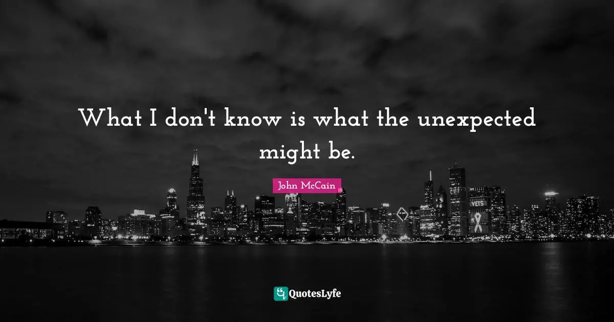 What I don't know is what the unexpected might be.