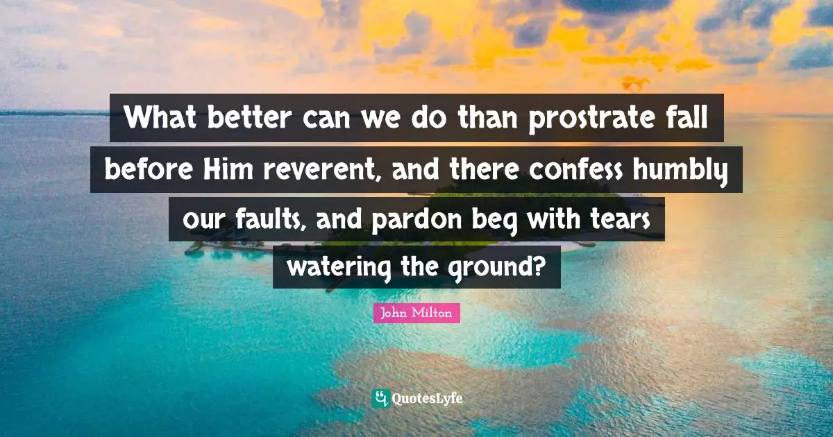 What better can we do than prostrate fall before Him reverent, and there confess humbly our faults, and pardon beg with tears watering the ground?