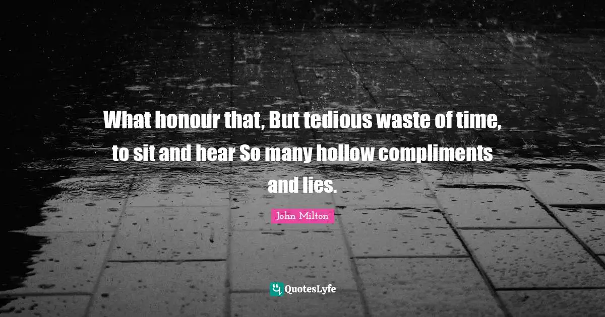 What honour that, But tedious waste of time, to sit and hear So many hollow compliments and lies.