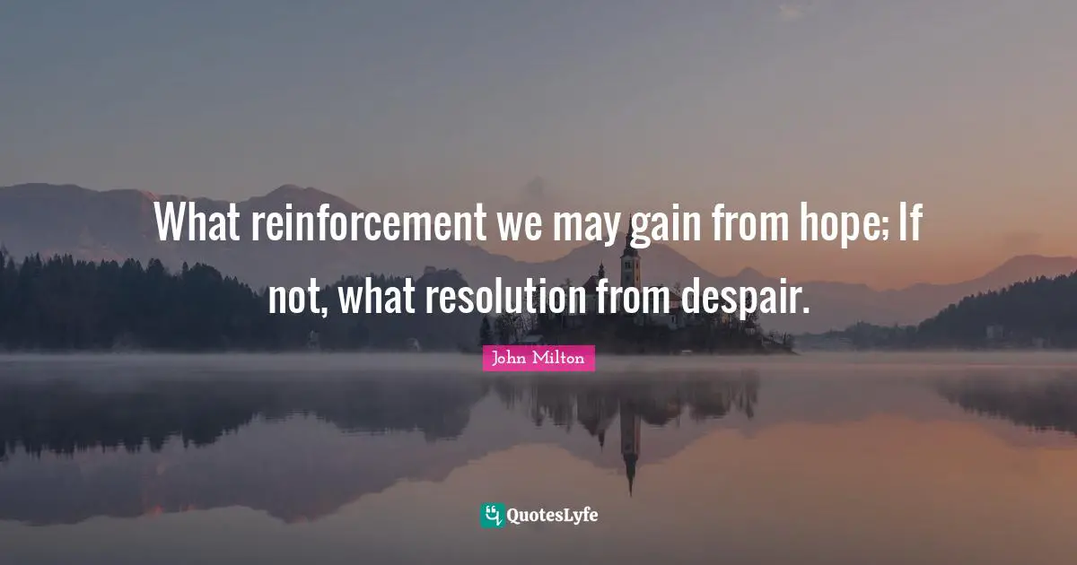 What reinforcement we may gain from hope; If not, what resolution from despair.