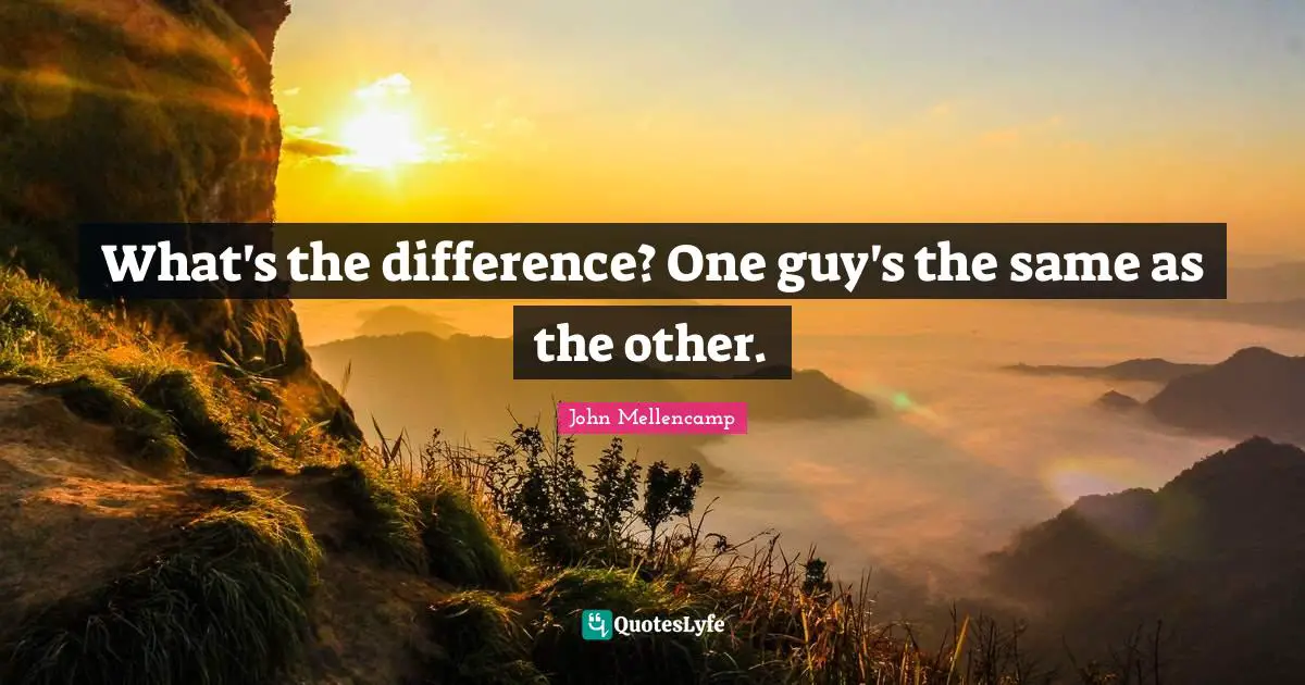 What's the difference? One guy's the same as the other.