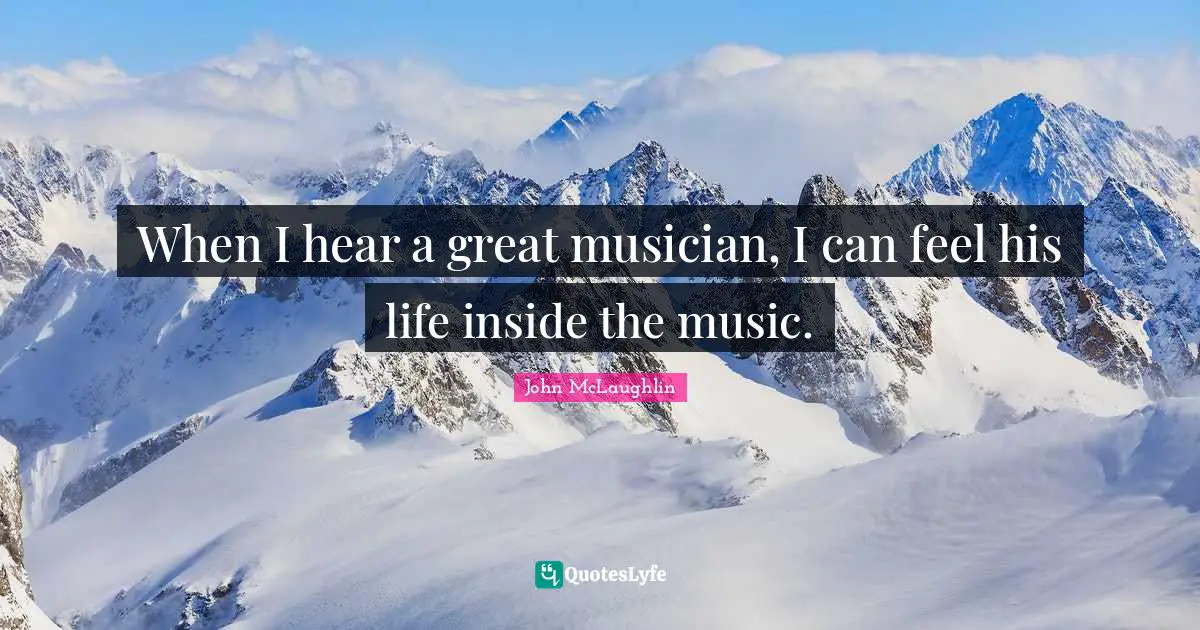 When I hear a great musician, I can feel his life inside the music.