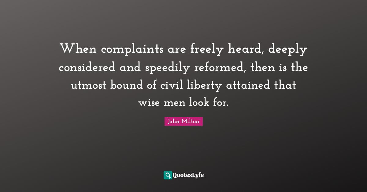 When complaints are freely heard, deeply considered and speedily reformed, then is the utmost bound of civil liberty attained that wise men look for.