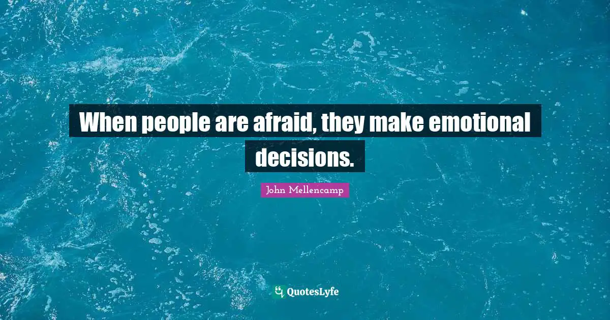 When people are afraid, they make emotional decisions.