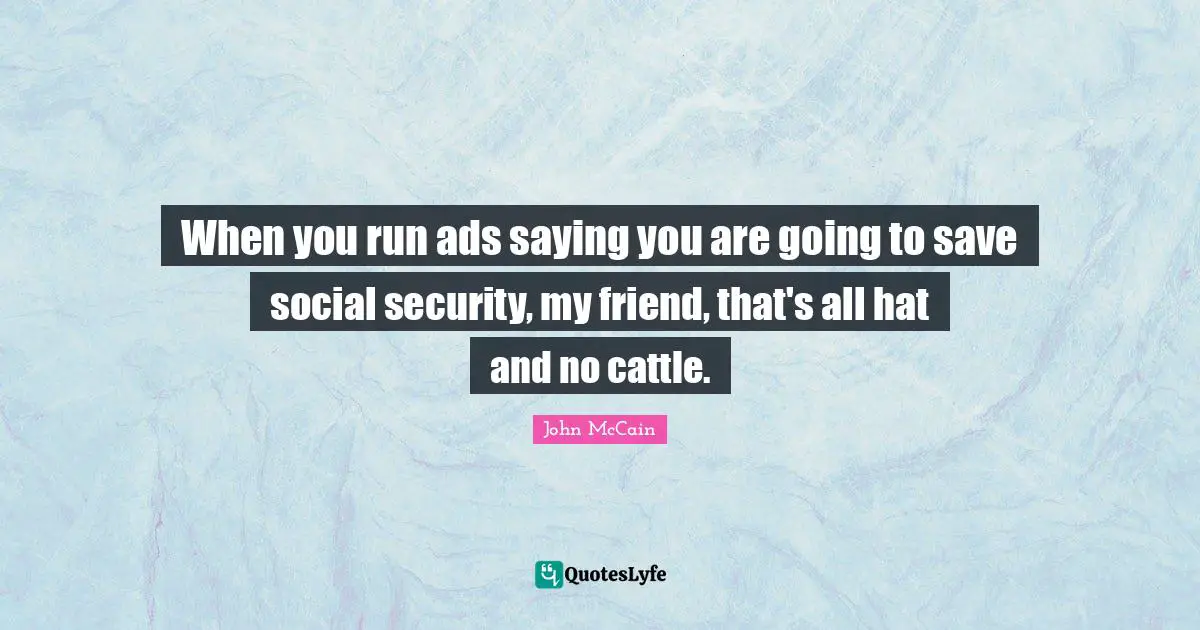 When you run ads saying you are going to save social security, my friend, that's all hat and no cattle.