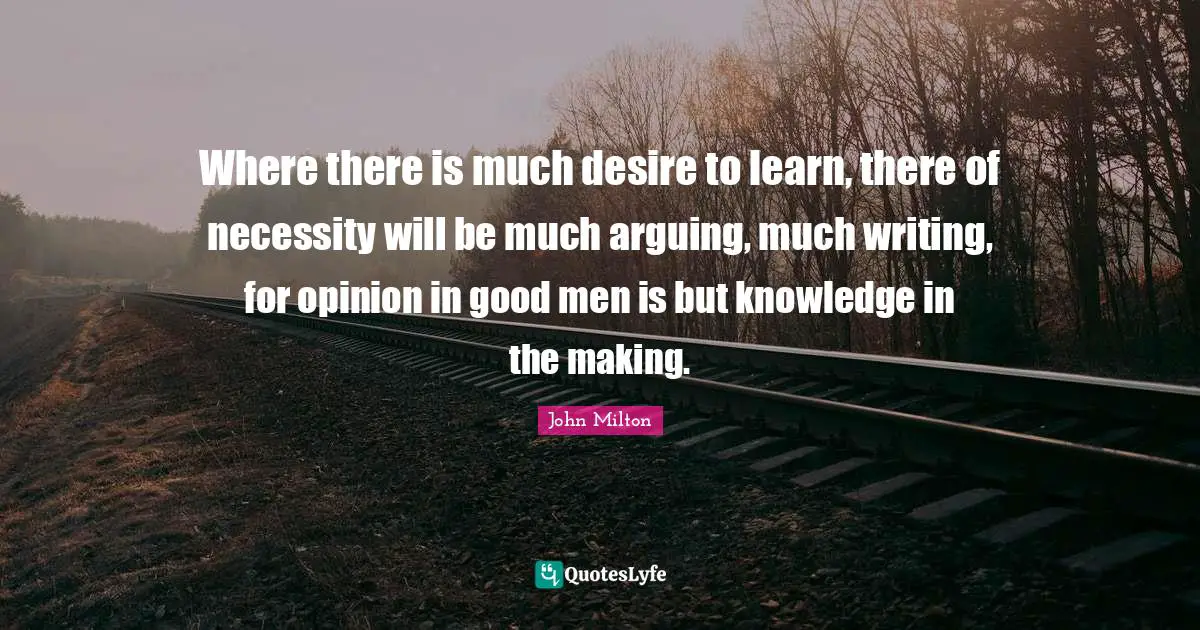 Desire To Learn Quotes: "Where there is much desire to learn, there of necessity will be much arguing, much writing, for opinion in good men is but knowledge in the making."
