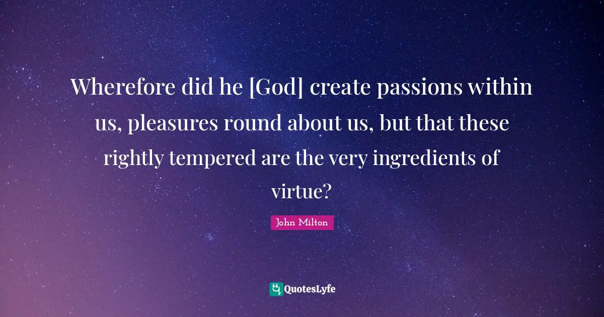 Wherefore did he [God] create passions within us, pleasures round about us, but that these rightly tempered are the very ingredients of virtue?