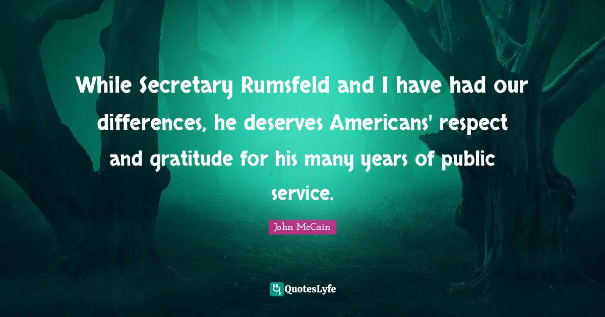 While Secretary Rumsfeld and I have had our differences, he deserves Americans' respect and gratitude for his many years of public service.