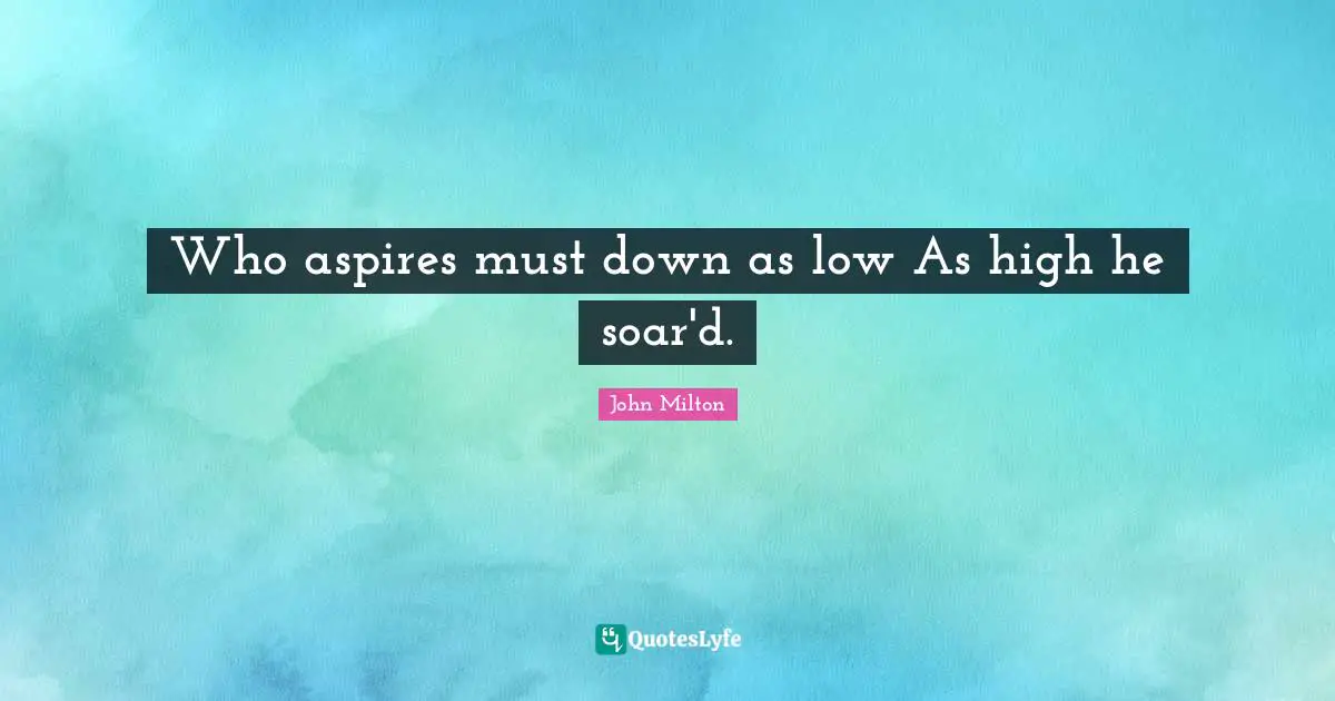 Who aspires must down as low As high he soar'd.