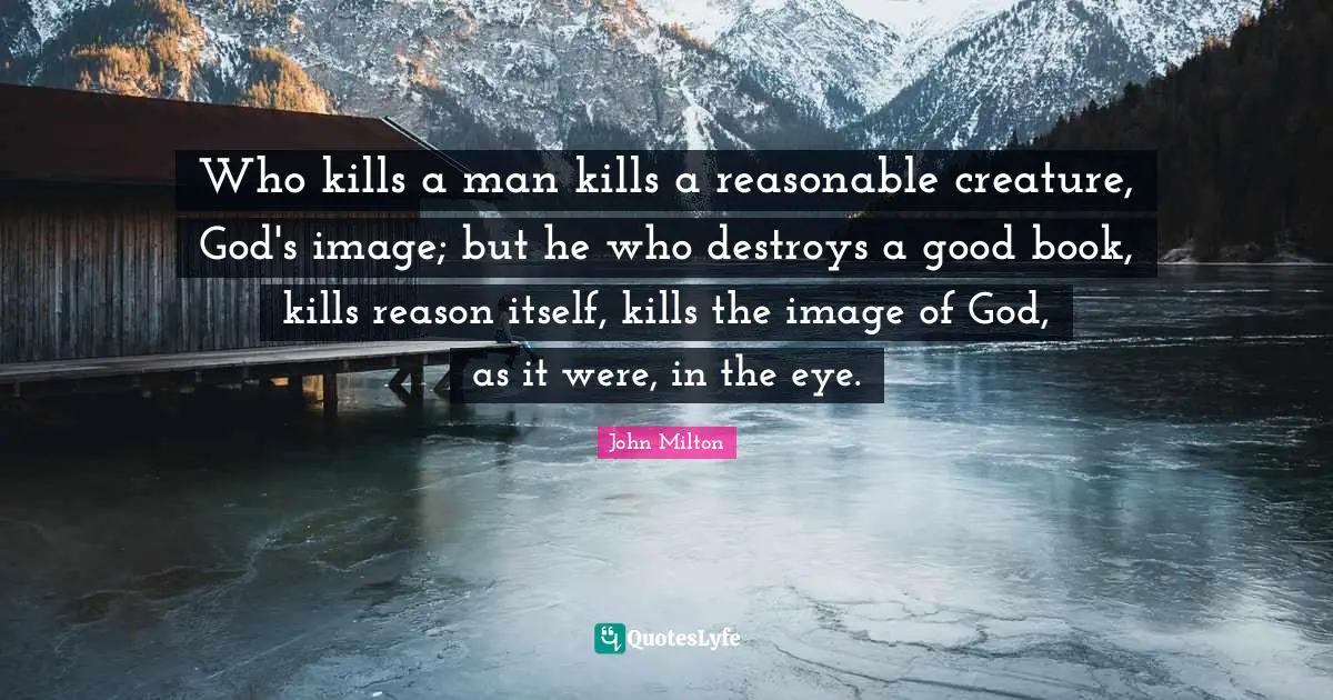 Who kills a man kills a reasonable creature, God's image; but he who destroys a good book, kills reason itself, kills the image of God, as it were, in the eye.