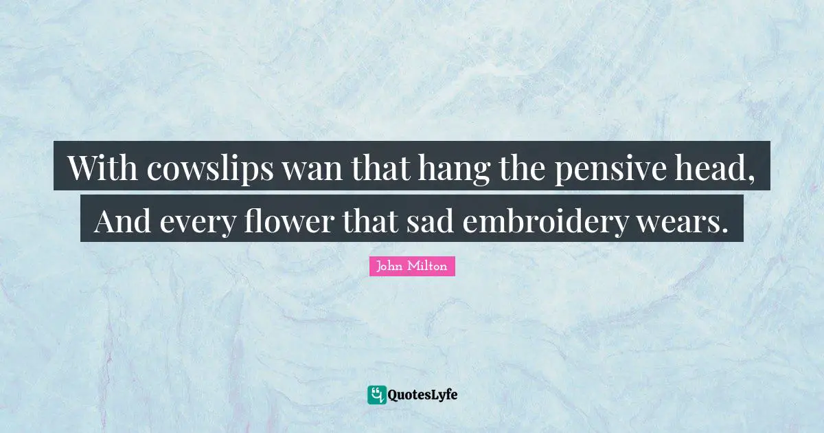 With cowslips wan that hang the pensive head, And every flower that sad embroidery wears.