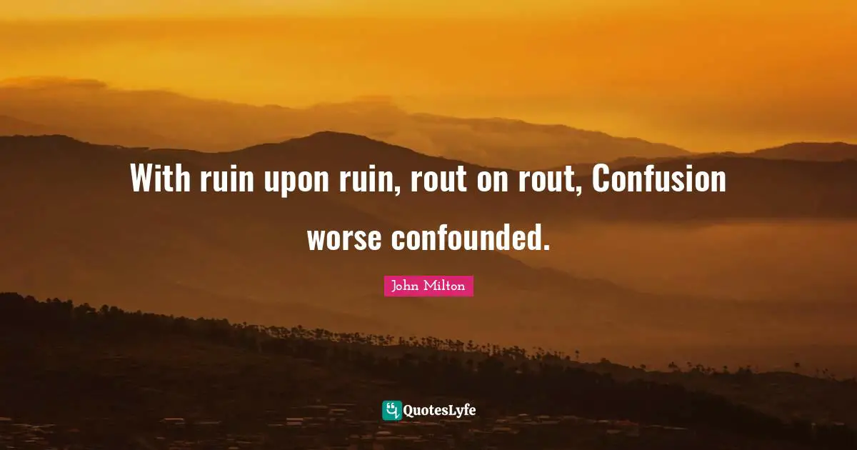 With ruin upon ruin, rout on rout, Confusion worse confounded.