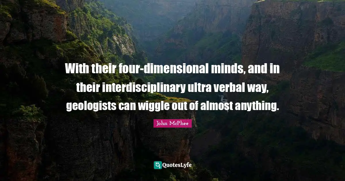 John McPhee Quotes: "With their four-dimensional minds, and in their interdisciplinary ultra verbal way, geologists can wiggle out of almost anything."