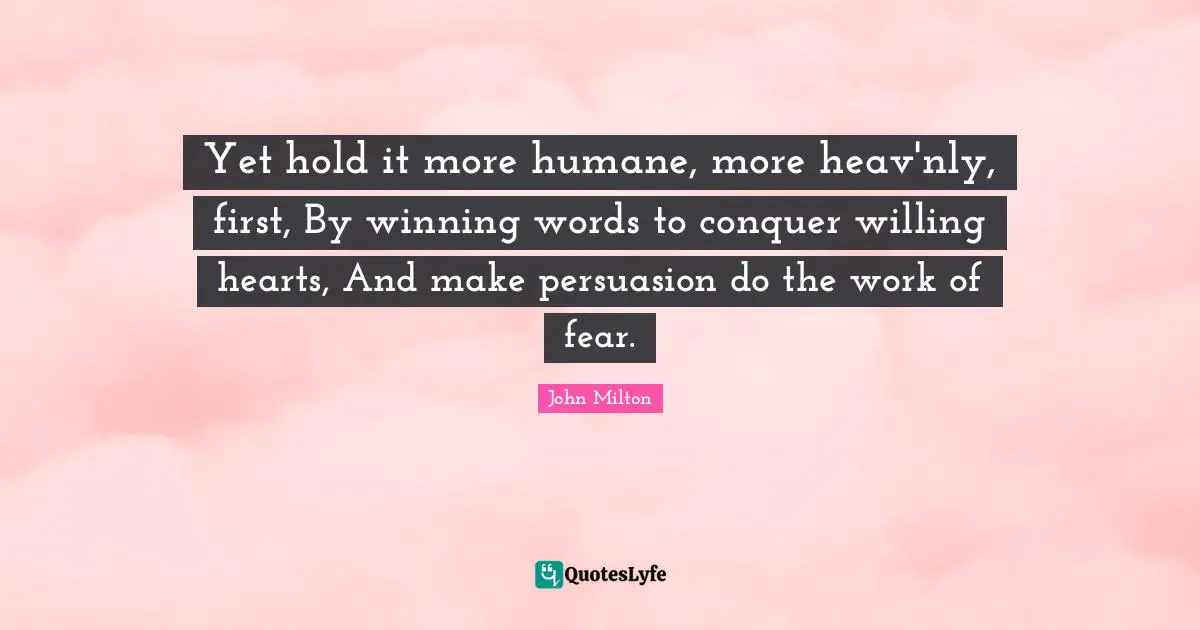 Humane Quotes: "Yet hold it more humane, more heav'nly, first, By winning words to conquer willing hearts, And make persuasion do the work of fear."