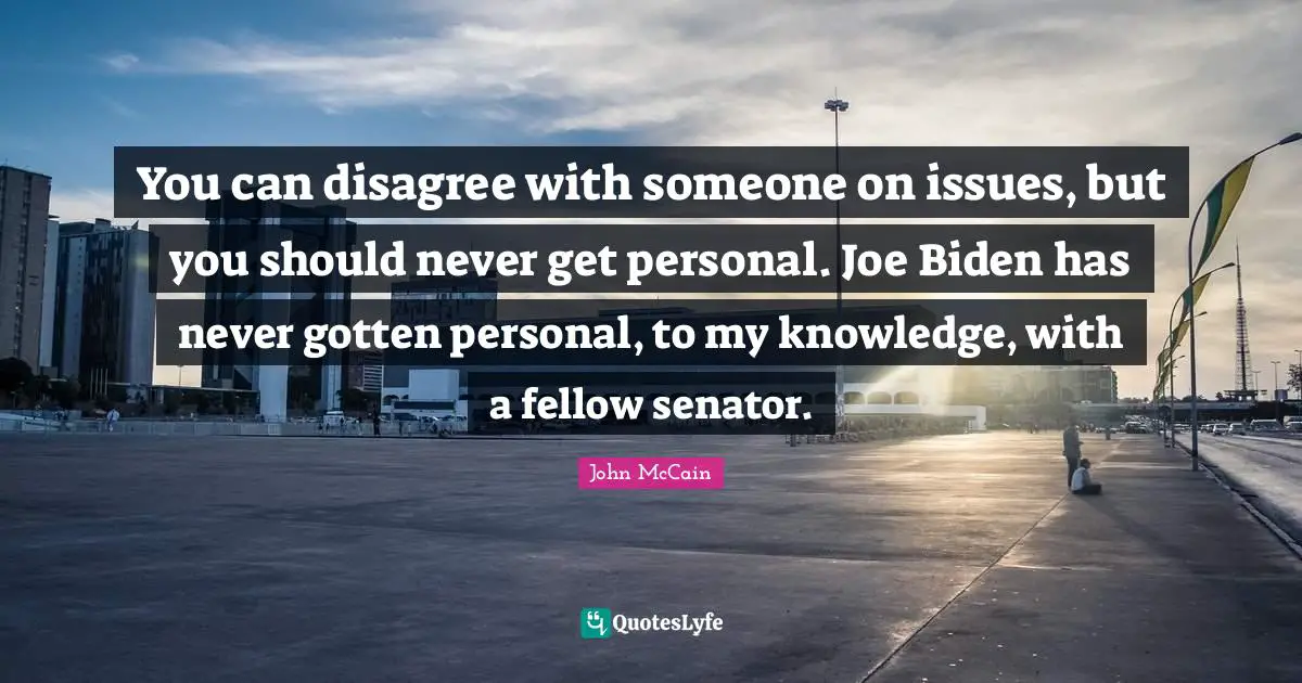 You can disagree with someone on issues, but you should never get personal. Joe Biden has never gotten personal, to my knowledge, with a fellow senator.