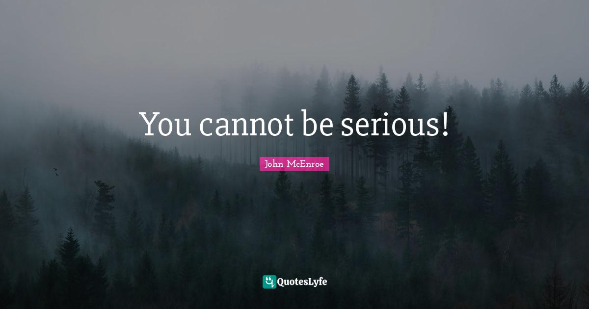 Serious Quotes: "You cannot be serious!"