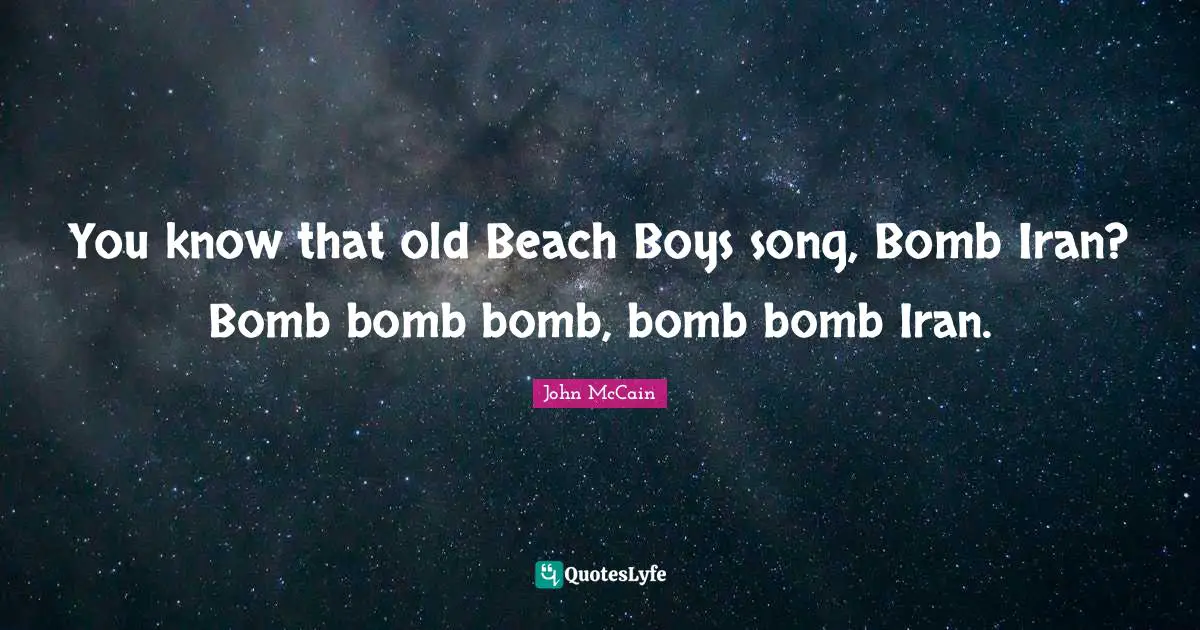 You know that old Beach Boys song, Bomb Iran? Bomb bomb bomb, bomb bomb Iran.