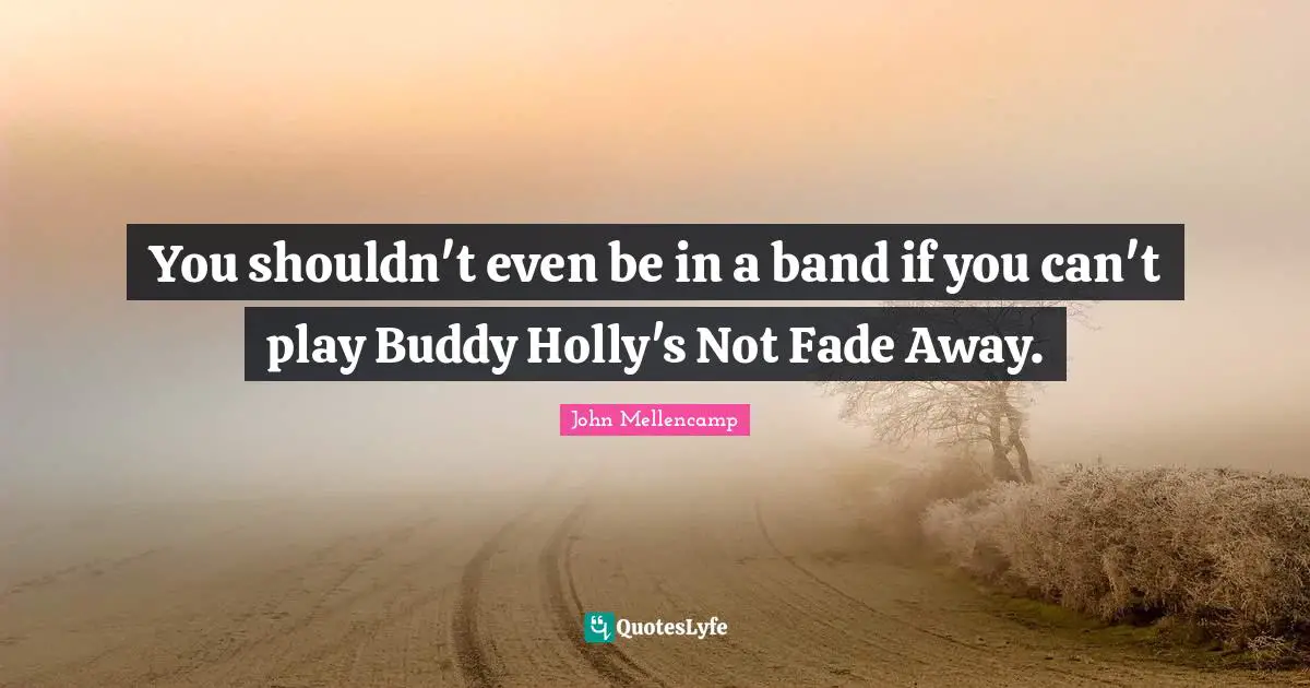 You shouldn't even be in a band if you can't play Buddy Holly's Not Fade Away.