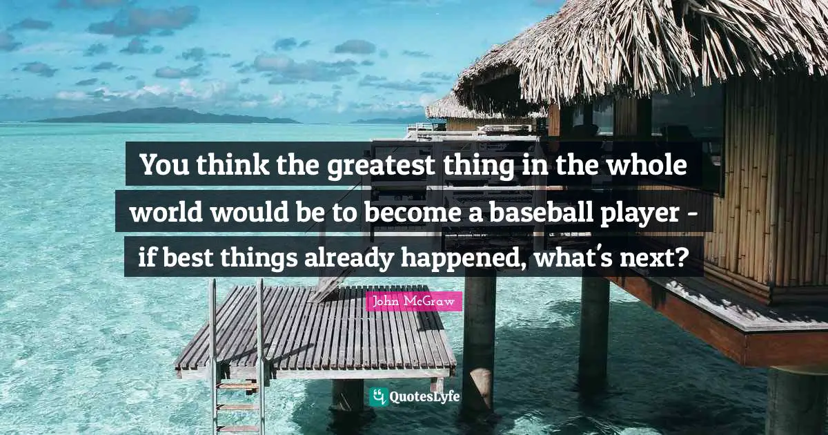 You think the greatest thing in the whole world would be to become a baseball player - if best things already happened, what's next?