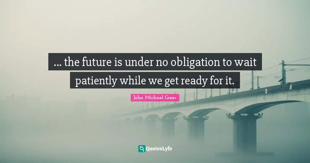 John Michael Greer Quotes: "... the future is under no obligation to wait patiently while we get ready for it."