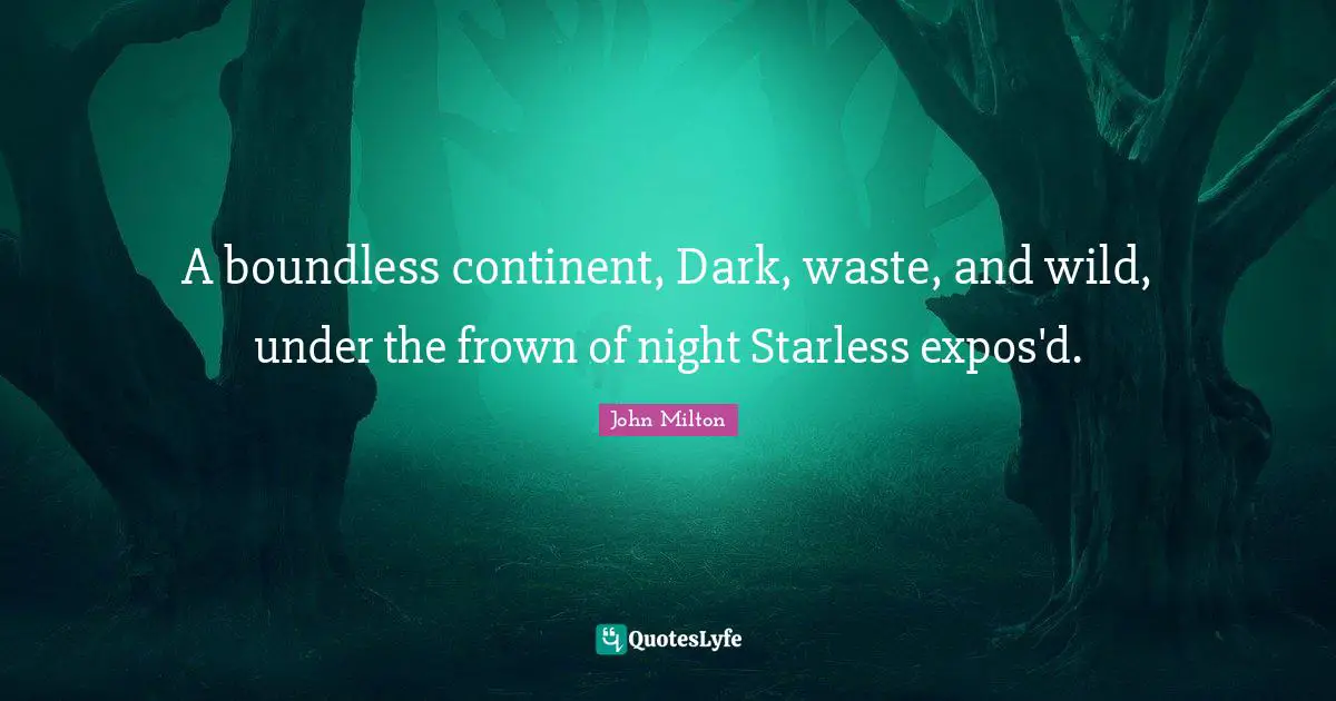 A boundless continent, Dark, waste, and wild, under the frown of night Starless expos'd.