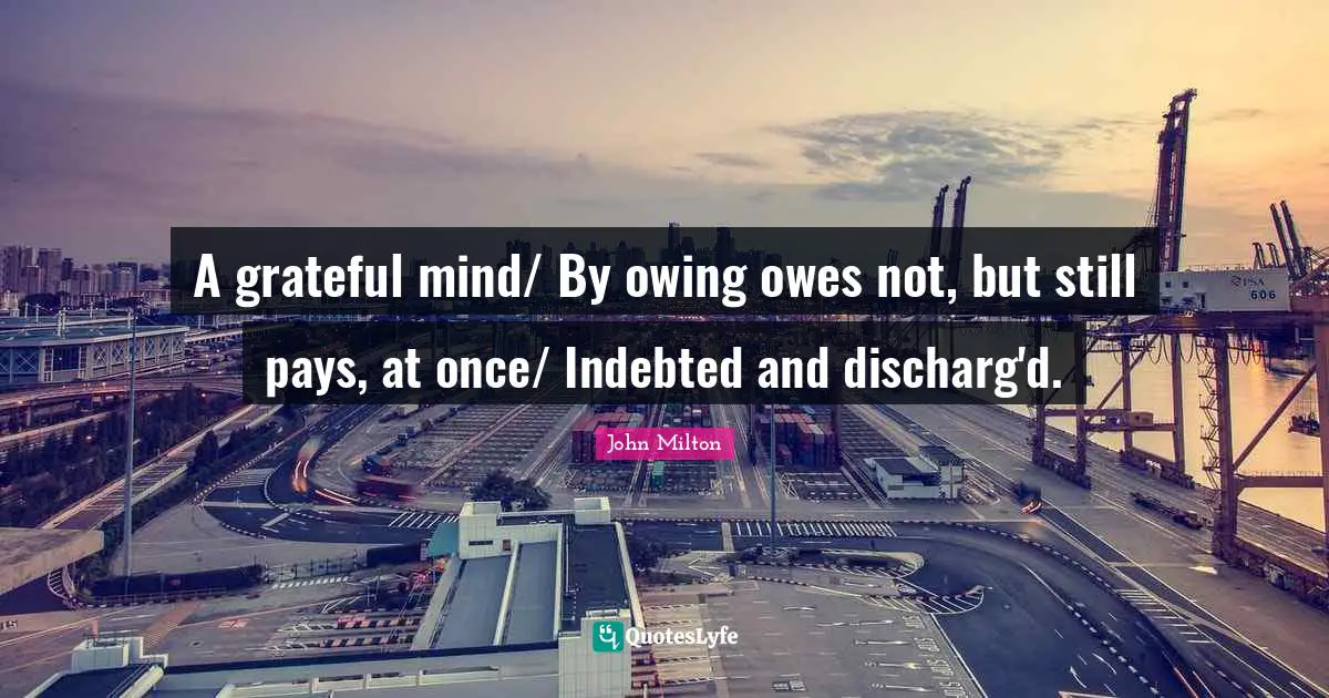 Indebted Quotes: "A grateful mind/ By owing owes not, but still pays, at once/ Indebted and discharg'd."