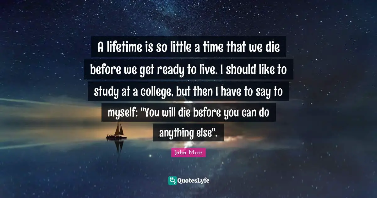 A lifetime is so little a time that we die before we get ready to live. I should like to study at a college, but then I have to say to myself: "You will die before you can do anything else".