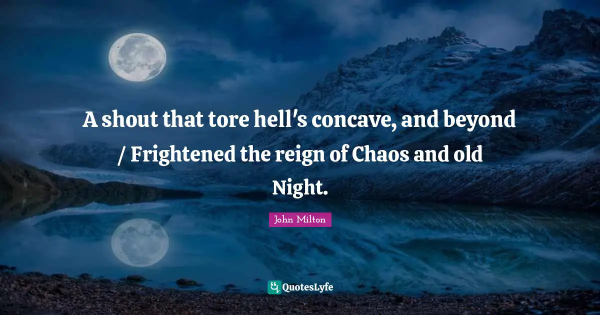 A shout that tore hell's concave, and beyond / Frightened the reign of Chaos and old Night.