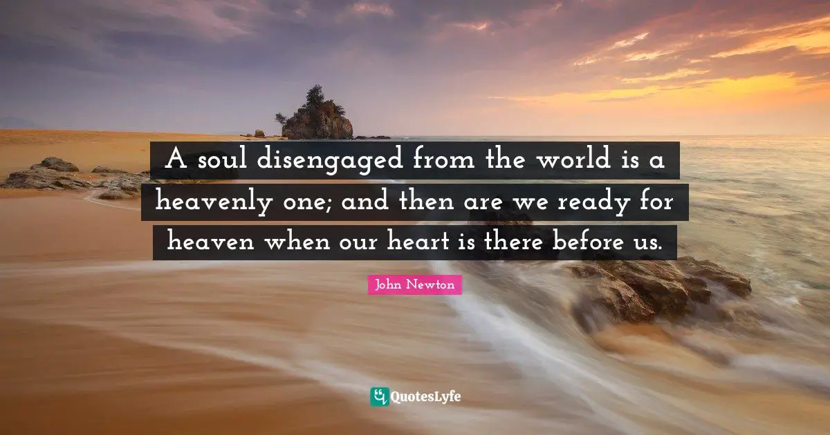A soul disengaged from the world is a heavenly one; and then are we ready for heaven when our heart is there before us.