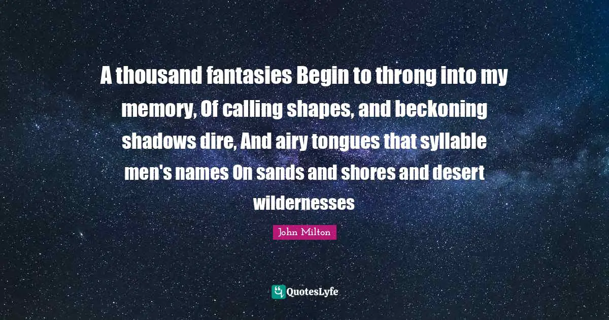 A thousand fantasies Begin to throng into my memory, Of calling shapes, and beckoning shadows dire, And airy tongues that syllable men's names On sands and shores and desert wildernesses