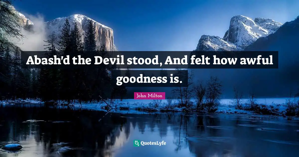 Abash'd the Devil stood, And felt how awful goodness is.