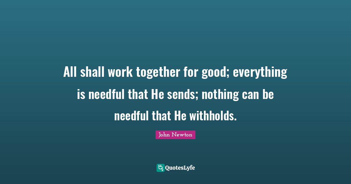 All shall work together for good; everything is needful that He sends; nothing can be needful that He withholds.