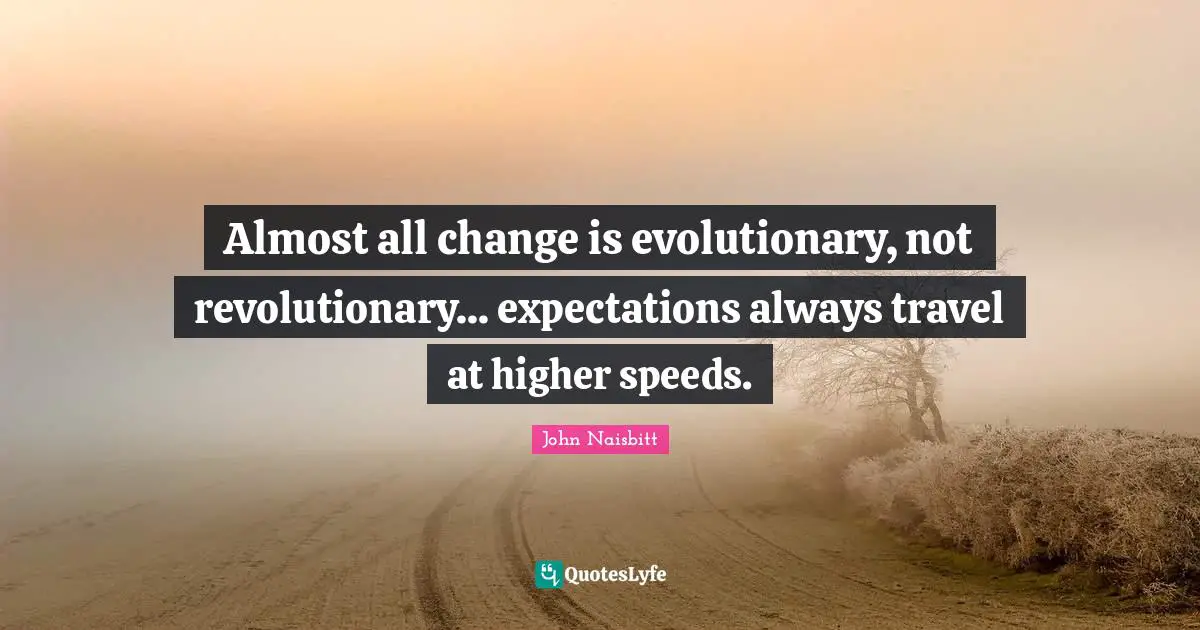 Almost all change is evolutionary, not revolutionary... expectations always travel at higher speeds.