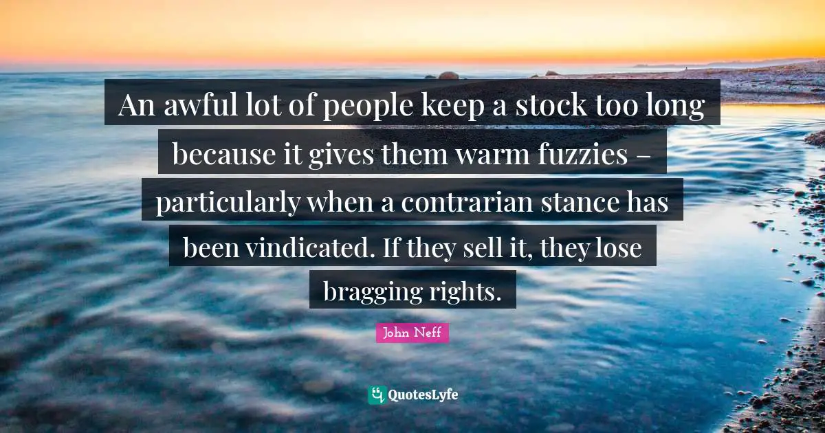 An awful lot of people keep a stock too long because it gives them warm fuzzies – particularly when a contrarian stance has been vindicated. If they sell it, they lose bragging rights.