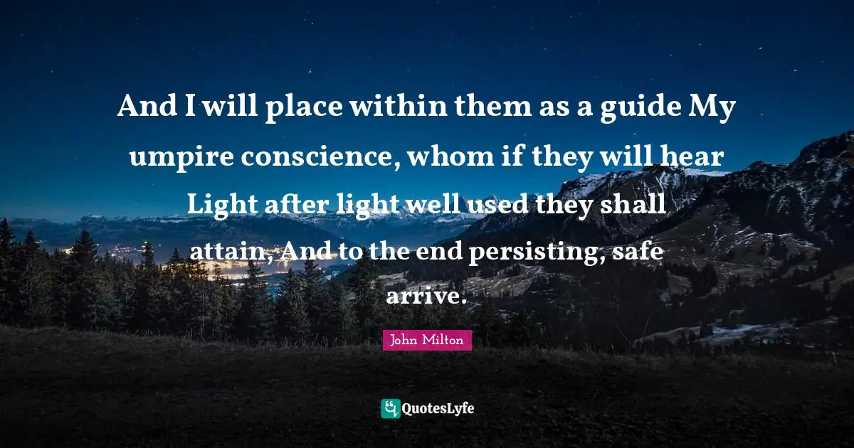 And I will place within them as a guide My umpire conscience, whom if they will hear Light after light well used they shall attain, And to the end persisting, safe arrive.