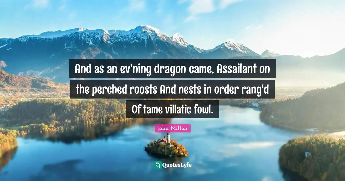 And as an ev'ning dragon came, Assailant on the perched roosts And nests in order rang'd Of tame villatic fowl.