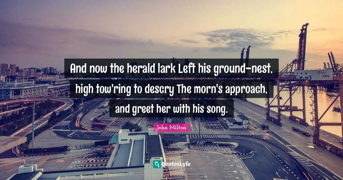 Nests Quotes: "And now the herald lark Left his ground-nest, high tow'ring to descry The morn's approach, and greet her with his song."