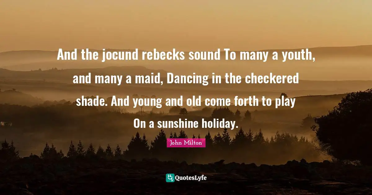 And the jocund rebecks sound To many a youth, and many a maid, Dancing in the checkered shade. And young and old come forth to play On a sunshine holiday.