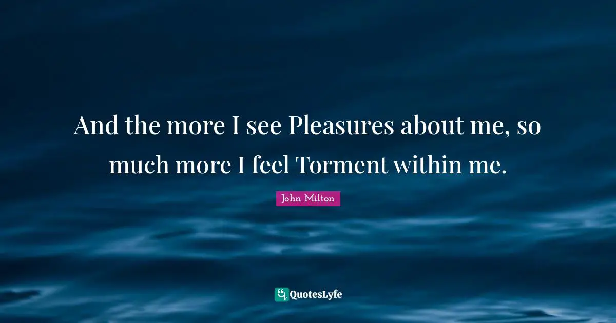 And the more I see Pleasures about me, so much more I feel Torment within me.